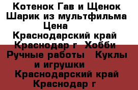 Котенок Гав и Щенок Шарик из мультфильма › Цена ­ 700 - Краснодарский край, Краснодар г. Хобби. Ручные работы » Куклы и игрушки   . Краснодарский край,Краснодар г.